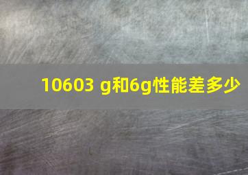 10603 g和6g性能差多少